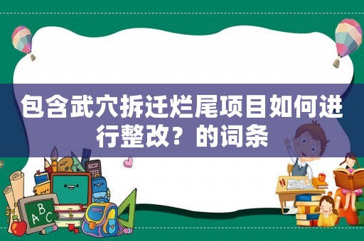 包含武穴拆遷爛尾項目如何進(jìn)行整改？的詞條