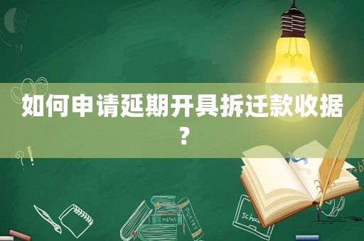 如何申請延期開具拆遷款收據(jù)？