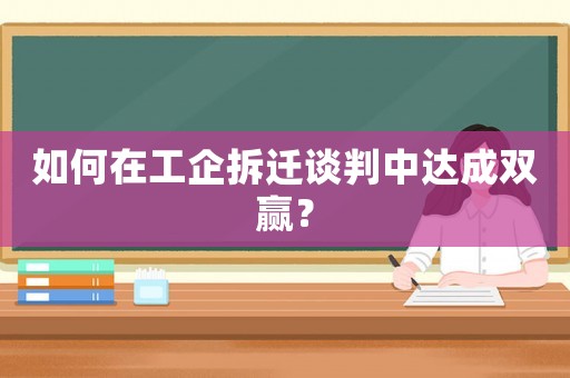 如何在工企拆遷談判中達(dá)成雙贏？