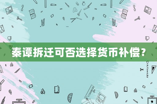 秦譚拆遷可否選擇貨幣補(bǔ)償？