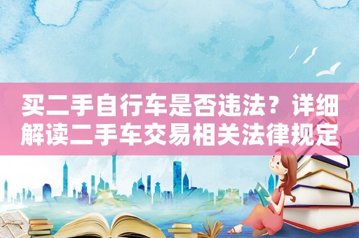 買二手自行車是否違法？詳細(xì)解讀二手車交易相關(guān)法律規(guī)定
