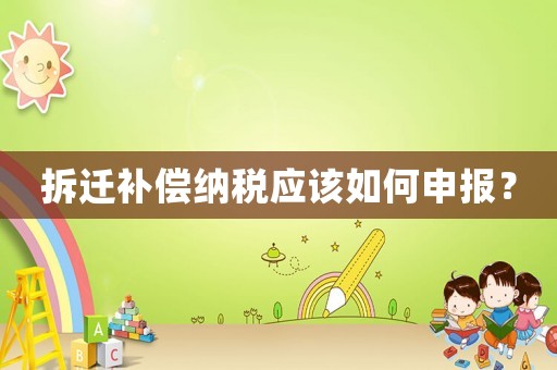 拆遷補(bǔ)償納稅應(yīng)該如何申報？