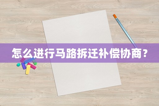 怎么進(jìn)行馬路拆遷補(bǔ)償協(xié)商？