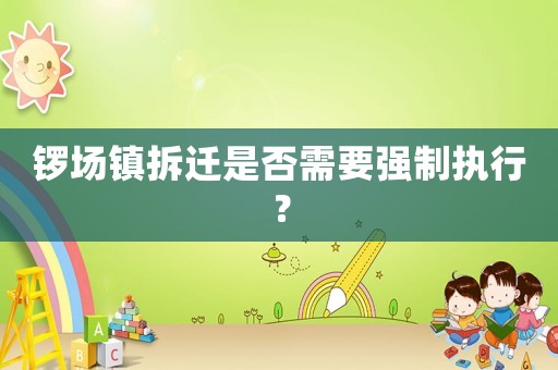 鑼場(chǎng)鎮(zhèn)拆遷是否需要強(qiáng)制執(zhí)行？