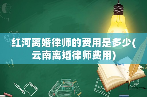 紅河離婚律師的費(fèi)用是多少(云南離婚律師費(fèi)用)