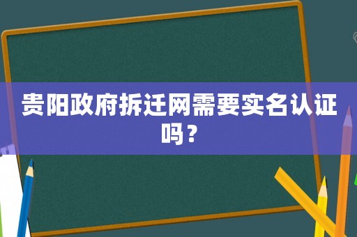 貴陽(yáng)政府拆遷網(wǎng)需要實(shí)名認(rèn)證嗎？