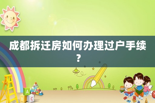 成都拆遷房如何辦理過戶手續(xù)？