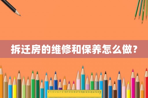 拆遷房的維修和保養(yǎng)怎么做？