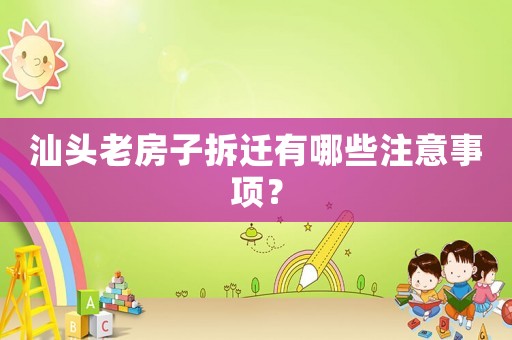 汕頭老房子拆遷有哪些注意事項(xiàng)？