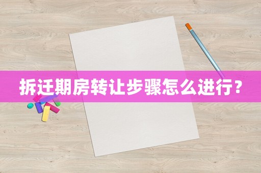 拆遷期房轉(zhuǎn)讓步驟怎么進(jìn)行？