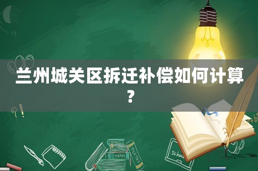 蘭州城關(guān)區(qū)拆遷補償如何計算？