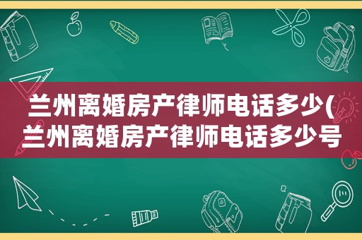 蘭州離婚房產(chǎn)律師電話多少(蘭州離婚房產(chǎn)律師電話多少號碼)