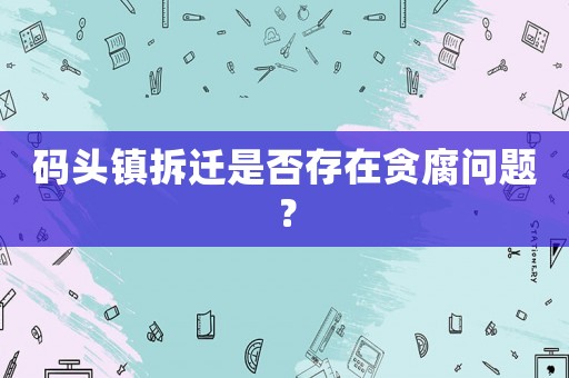 碼頭鎮(zhèn)拆遷是否存在貪腐問題？