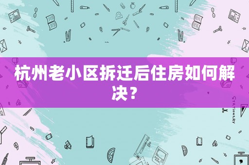 杭州老小區(qū)拆遷后住房如何解決？