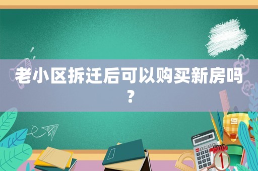 老小區(qū)拆遷后可以購買新房嗎？