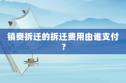 鎮(zhèn)賚拆遷的拆遷費用由誰支付？
