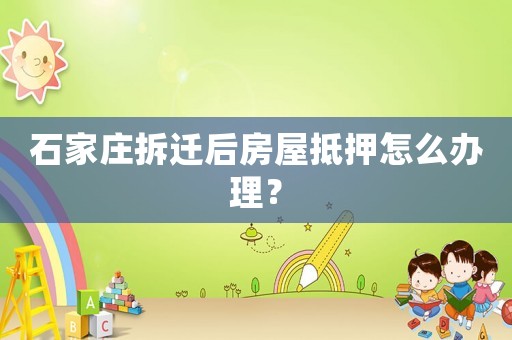 石家莊拆遷后房屋抵押怎么辦理？