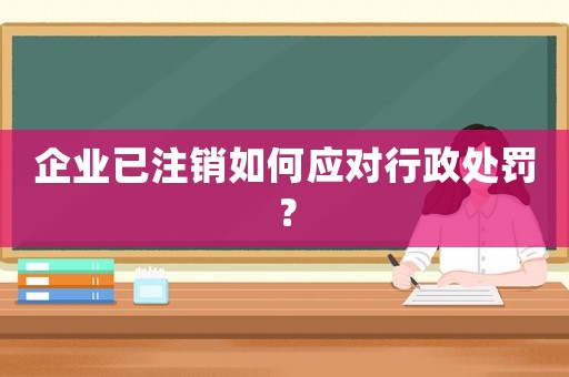 企業(yè)已注銷如何應(yīng)對(duì)行政處罰？