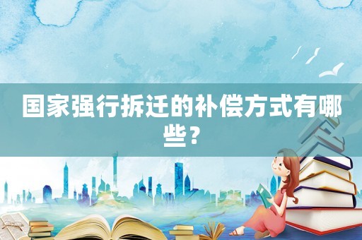 國家強(qiáng)行拆遷的補(bǔ)償方式有哪些？