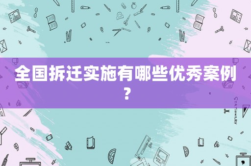 全國拆遷實施有哪些優(yōu)秀案例？