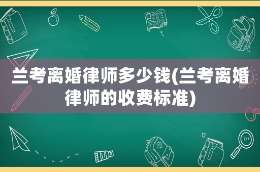 蘭考離婚律師多少錢(蘭考離婚律師的收費(fèi)標(biāo)準(zhǔn))