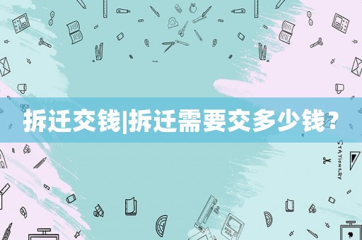 拆遷交錢|拆遷需要交多少錢？