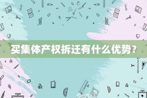買(mǎi)集體產(chǎn)權(quán)拆遷有什么優(yōu)勢(shì)？