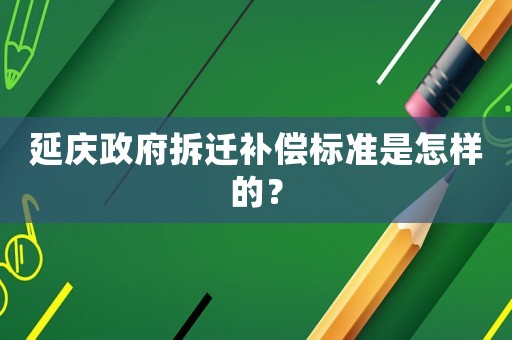 延慶政府拆遷補(bǔ)償標(biāo)準(zhǔn)是怎樣的？
