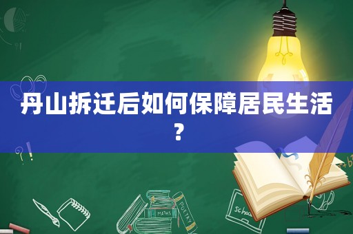丹山拆遷后如何保障居民生活？