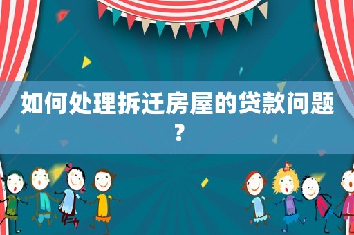 如何處理拆遷房屋的貸款問題？