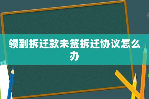 領到拆遷款未簽拆遷協(xié)議怎么辦