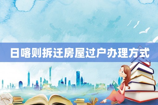 日喀則拆遷房屋過(guò)戶辦理方式