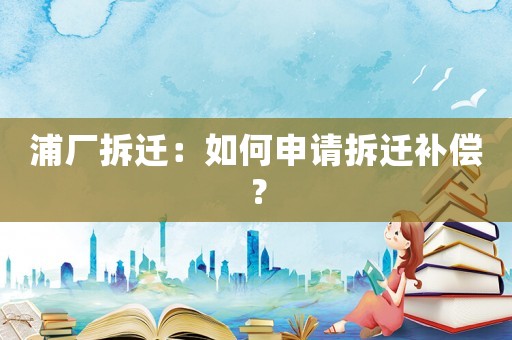 浦廠拆遷：如何申請拆遷補(bǔ)償？