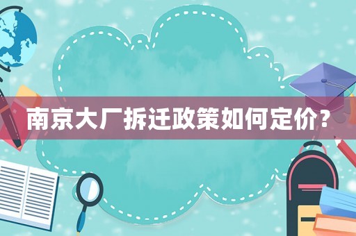 南京大廠拆遷政策如何定價？