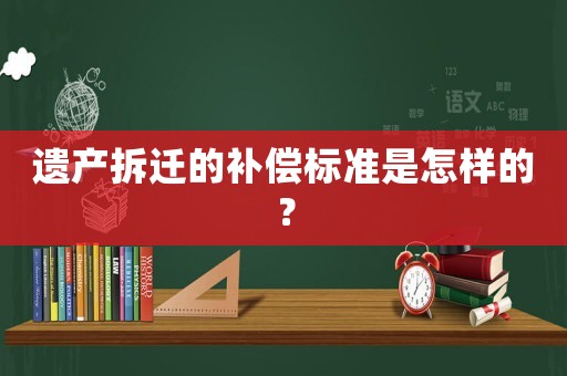 遺產(chǎn)拆遷的補(bǔ)償標(biāo)準(zhǔn)是怎樣的？