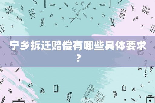 寧鄉(xiāng)拆遷賠償有哪些具體要求？