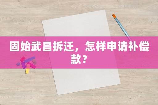 固始武昌拆遷，怎樣申請(qǐng)補(bǔ)償款？