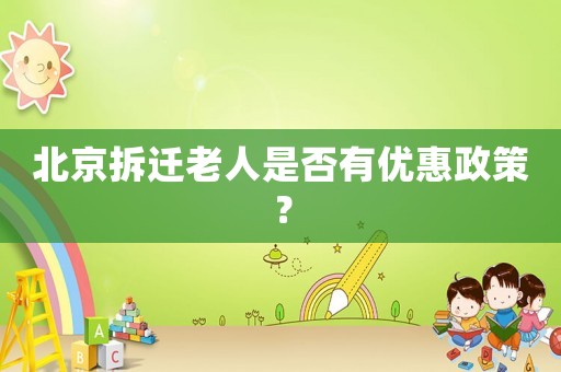 北京拆遷老人是否有優(yōu)惠政策？