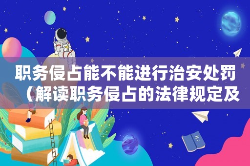 職務(wù)侵占能不能進(jìn)行治安處罰（解讀職務(wù)侵占的法律規(guī)定及處罰措施）