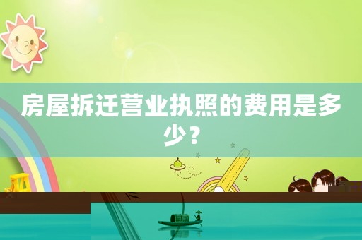 房屋拆遷營業(yè)執(zhí)照的費用是多少？