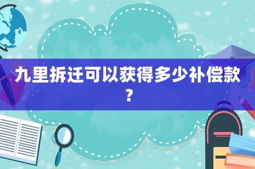 九里拆遷可以獲得多少補(bǔ)償款？
