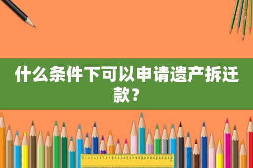 什么條件下可以申請遺產(chǎn)拆遷款？