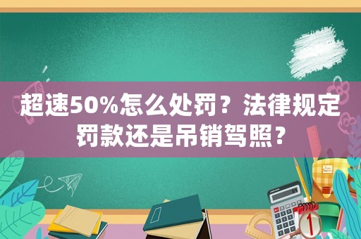 超速50%怎么處罰？法律規(guī)定罰款還是吊銷駕照？