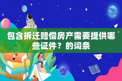 包含拆遷賠償房產(chǎn)需要提供哪些證件？的詞條