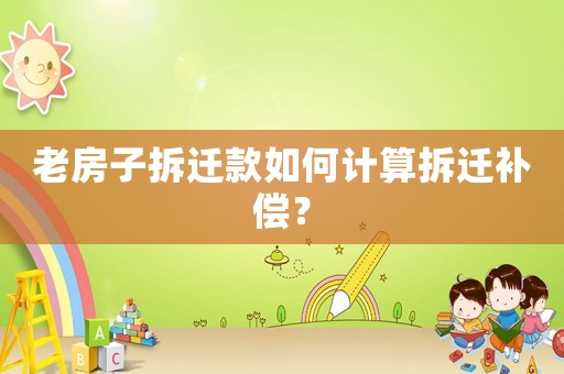 老房子拆遷款如何計(jì)算拆遷補(bǔ)償？