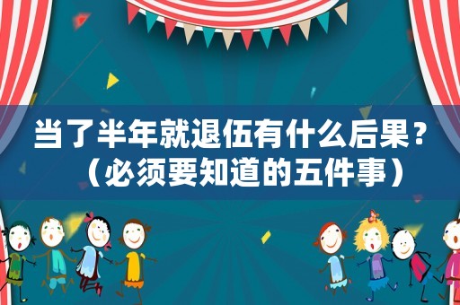 當(dāng)了半年就退伍有什么后果？（必須要知道的五件事）