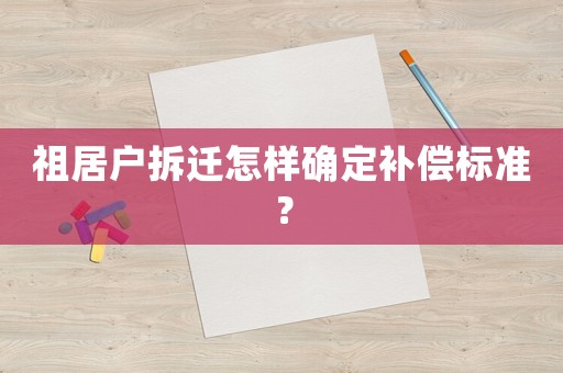 祖居戶拆遷怎樣確定補(bǔ)償標(biāo)準(zhǔn)？