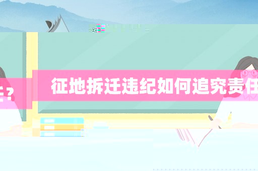征地拆遷違紀如何追究責任？