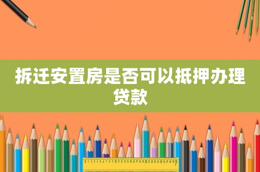 拆遷安置房是否可以抵押辦理貸款