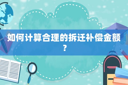 如何計(jì)算合理的拆遷補(bǔ)償金額？